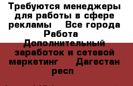 Требуются менеджеры для работы в сфере рекламы. - Все города Работа » Дополнительный заработок и сетевой маркетинг   . Дагестан респ.